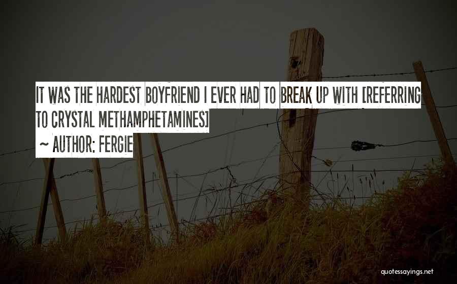 Fergie Quotes: It Was The Hardest Boyfriend I Ever Had To Break Up With [referring To Crystal Methamphetamines]