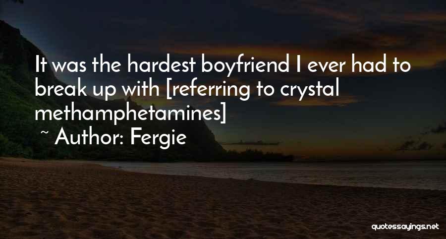 Fergie Quotes: It Was The Hardest Boyfriend I Ever Had To Break Up With [referring To Crystal Methamphetamines]