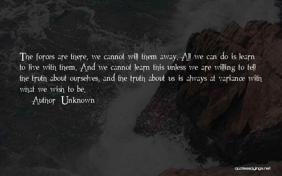 Unknown Quotes: The Forces Are There, We Cannot Will Them Away. All We Can Do Is Learn To Live With Them. And