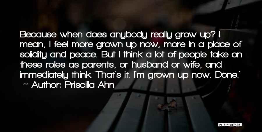 Priscilla Ahn Quotes: Because When Does Anybody Really Grow Up? I Mean, I Feel More Grown Up Now, More In A Place Of