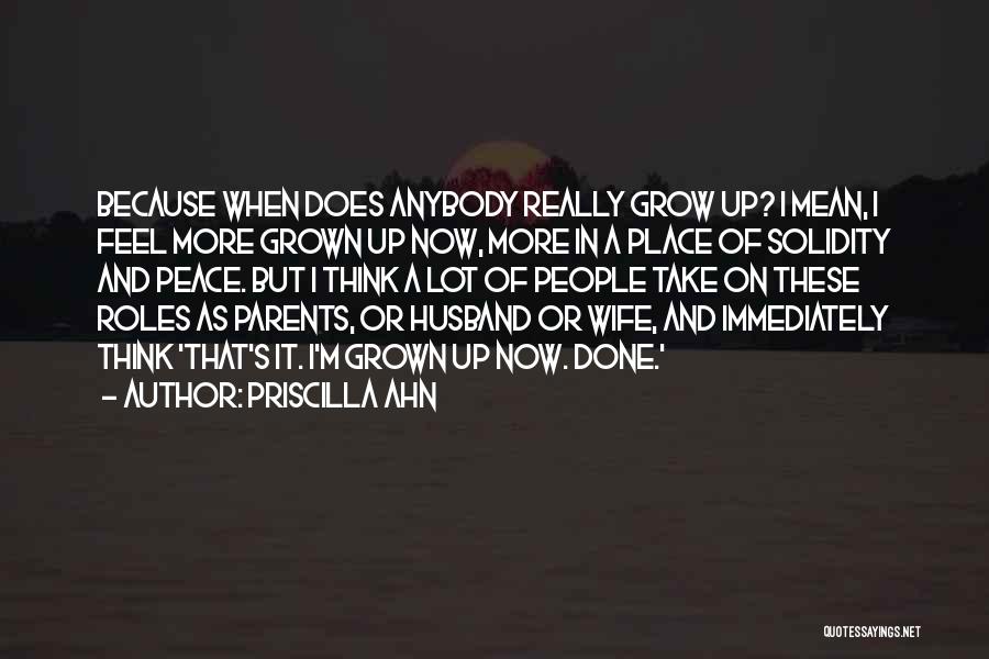 Priscilla Ahn Quotes: Because When Does Anybody Really Grow Up? I Mean, I Feel More Grown Up Now, More In A Place Of