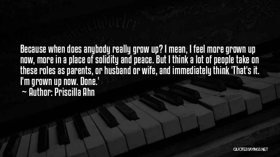 Priscilla Ahn Quotes: Because When Does Anybody Really Grow Up? I Mean, I Feel More Grown Up Now, More In A Place Of