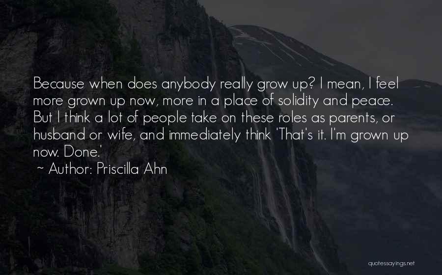 Priscilla Ahn Quotes: Because When Does Anybody Really Grow Up? I Mean, I Feel More Grown Up Now, More In A Place Of