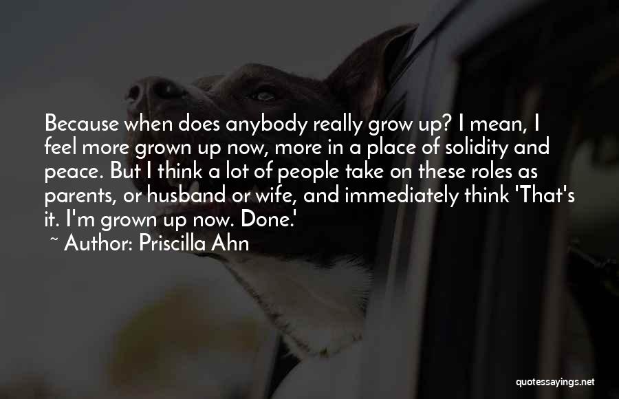 Priscilla Ahn Quotes: Because When Does Anybody Really Grow Up? I Mean, I Feel More Grown Up Now, More In A Place Of