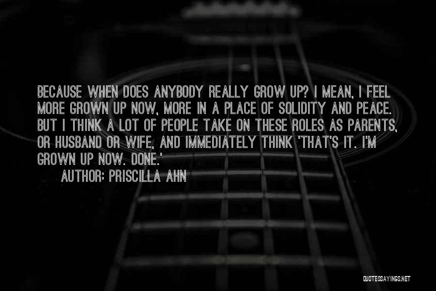 Priscilla Ahn Quotes: Because When Does Anybody Really Grow Up? I Mean, I Feel More Grown Up Now, More In A Place Of