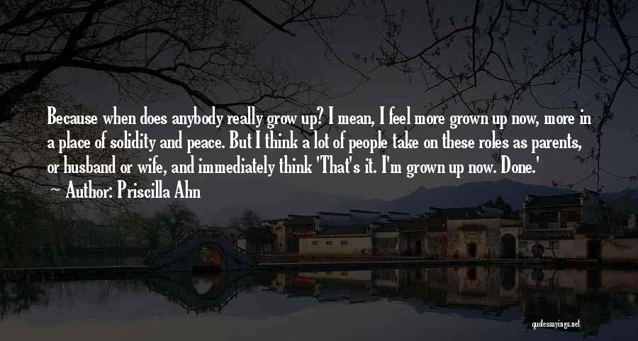 Priscilla Ahn Quotes: Because When Does Anybody Really Grow Up? I Mean, I Feel More Grown Up Now, More In A Place Of