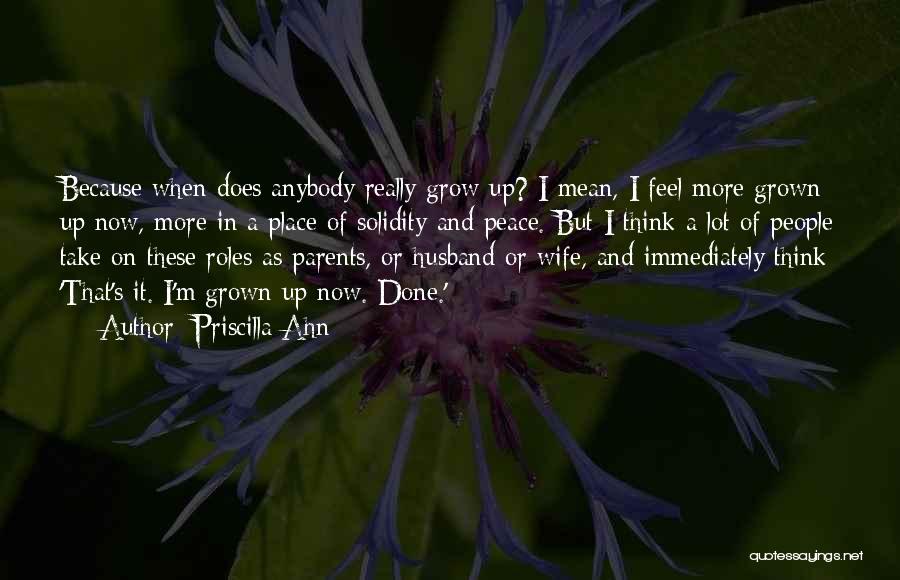 Priscilla Ahn Quotes: Because When Does Anybody Really Grow Up? I Mean, I Feel More Grown Up Now, More In A Place Of