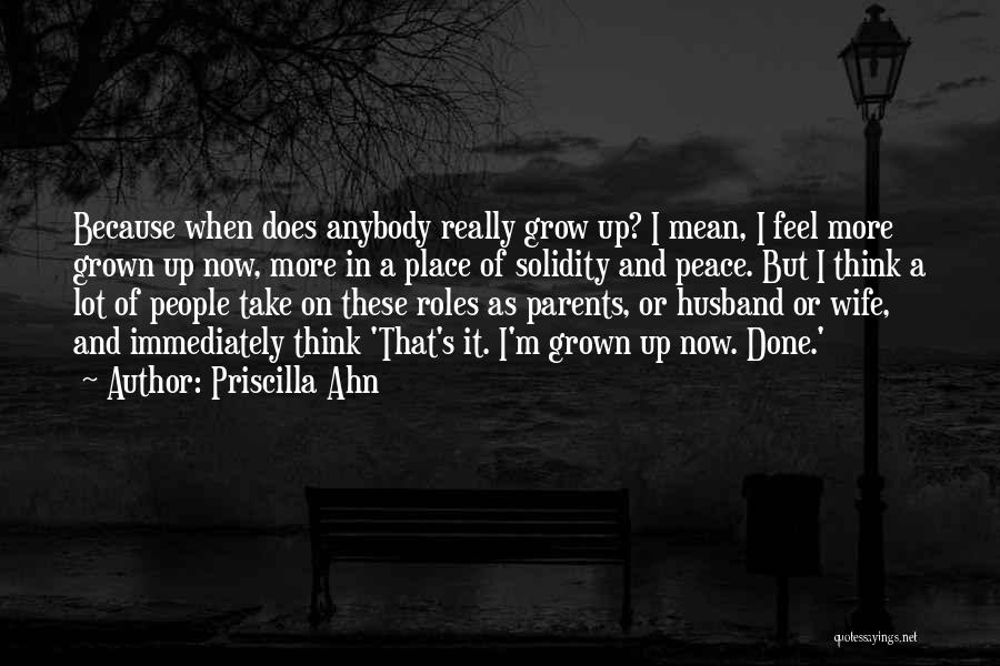 Priscilla Ahn Quotes: Because When Does Anybody Really Grow Up? I Mean, I Feel More Grown Up Now, More In A Place Of