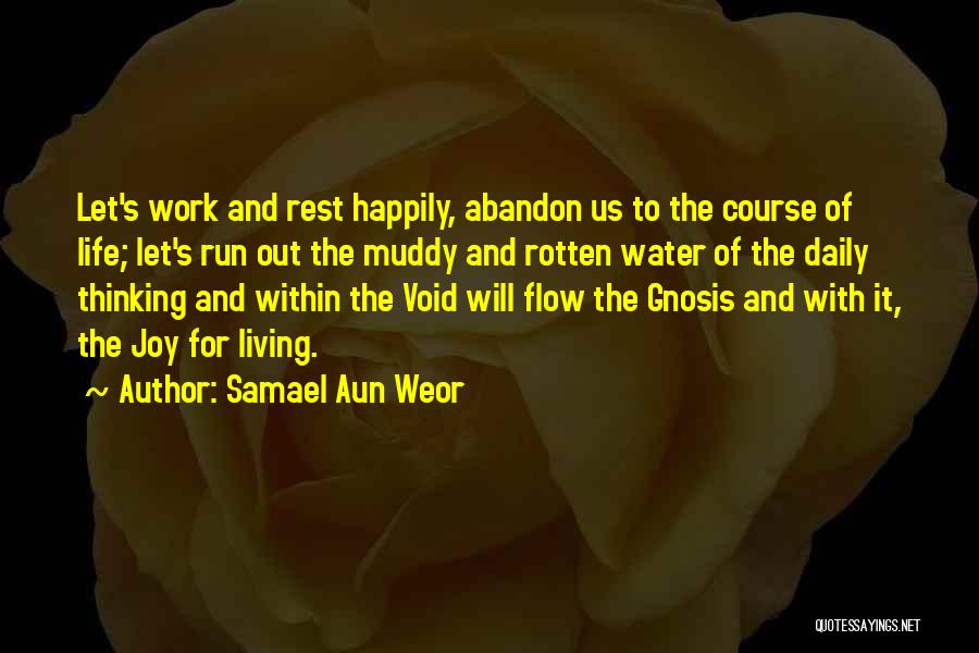 Samael Aun Weor Quotes: Let's Work And Rest Happily, Abandon Us To The Course Of Life; Let's Run Out The Muddy And Rotten Water