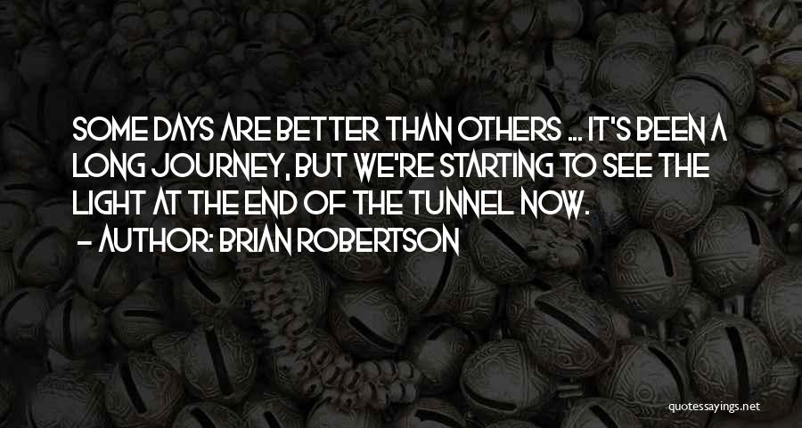 Brian Robertson Quotes: Some Days Are Better Than Others ... It's Been A Long Journey, But We're Starting To See The Light At