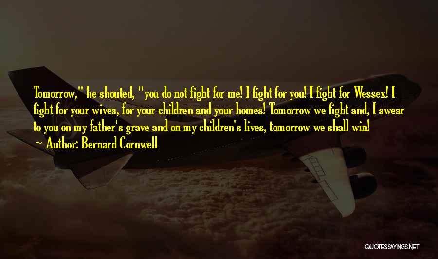 Bernard Cornwell Quotes: Tomorrow, He Shouted, You Do Not Fight For Me! I Fight For You! I Fight For Wessex! I Fight For