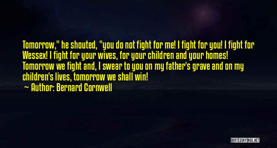 Bernard Cornwell Quotes: Tomorrow, He Shouted, You Do Not Fight For Me! I Fight For You! I Fight For Wessex! I Fight For