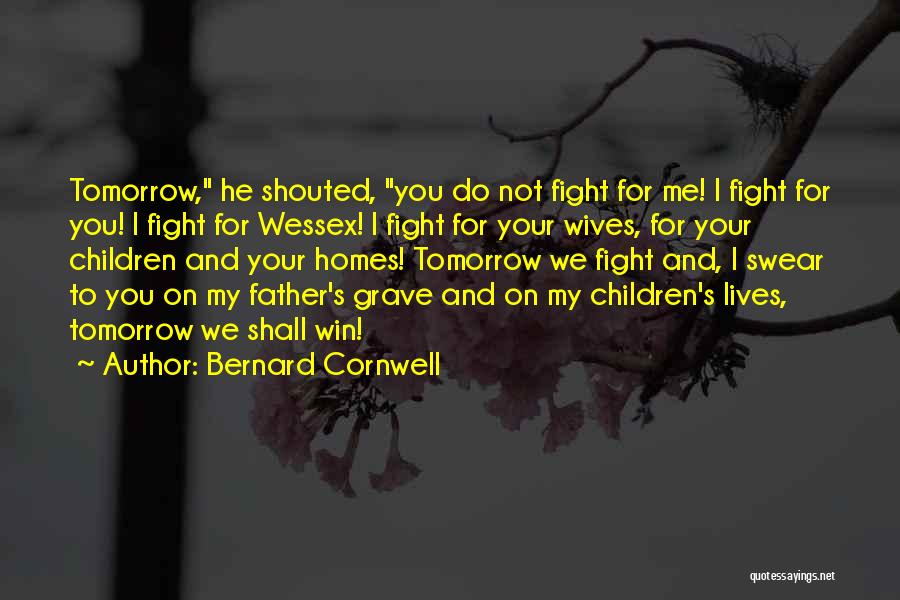 Bernard Cornwell Quotes: Tomorrow, He Shouted, You Do Not Fight For Me! I Fight For You! I Fight For Wessex! I Fight For