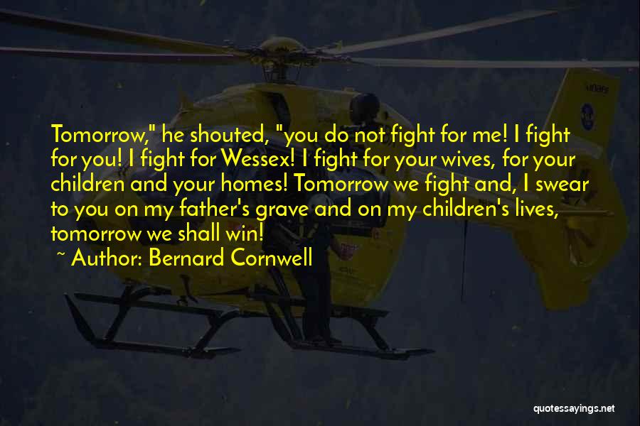 Bernard Cornwell Quotes: Tomorrow, He Shouted, You Do Not Fight For Me! I Fight For You! I Fight For Wessex! I Fight For