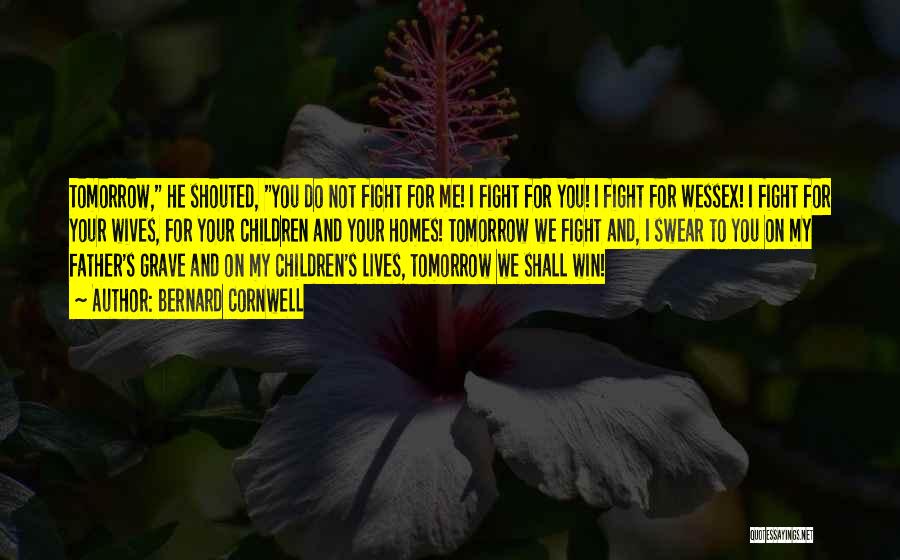 Bernard Cornwell Quotes: Tomorrow, He Shouted, You Do Not Fight For Me! I Fight For You! I Fight For Wessex! I Fight For
