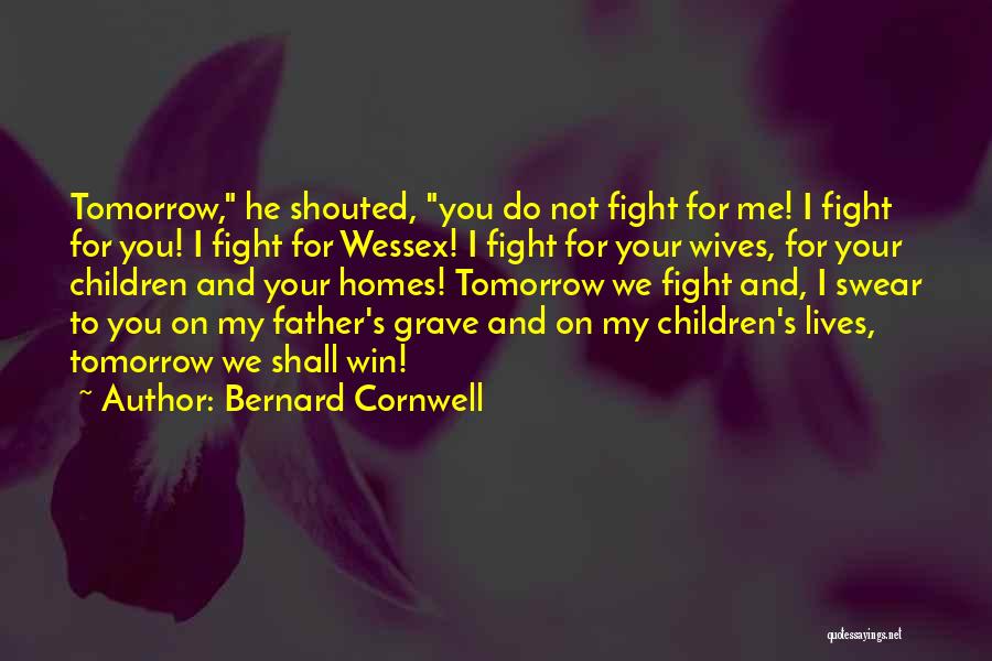 Bernard Cornwell Quotes: Tomorrow, He Shouted, You Do Not Fight For Me! I Fight For You! I Fight For Wessex! I Fight For