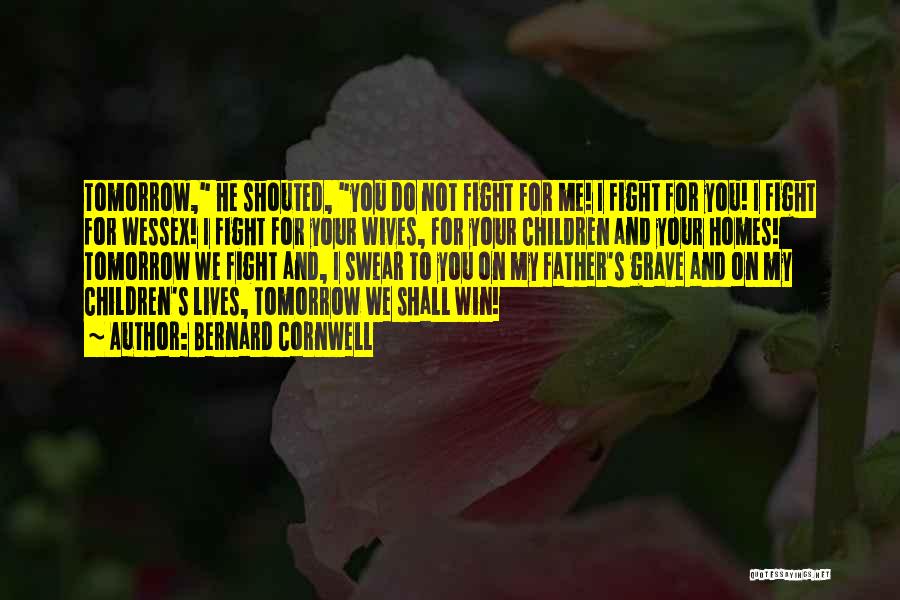 Bernard Cornwell Quotes: Tomorrow, He Shouted, You Do Not Fight For Me! I Fight For You! I Fight For Wessex! I Fight For