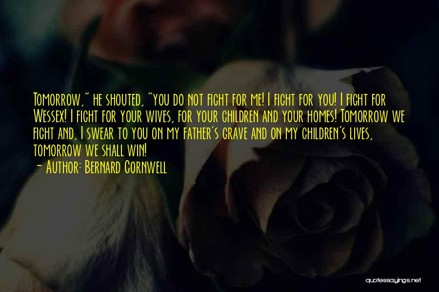 Bernard Cornwell Quotes: Tomorrow, He Shouted, You Do Not Fight For Me! I Fight For You! I Fight For Wessex! I Fight For