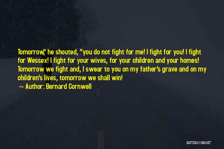 Bernard Cornwell Quotes: Tomorrow, He Shouted, You Do Not Fight For Me! I Fight For You! I Fight For Wessex! I Fight For