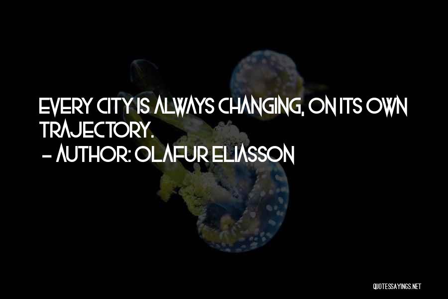 Olafur Eliasson Quotes: Every City Is Always Changing, On Its Own Trajectory.