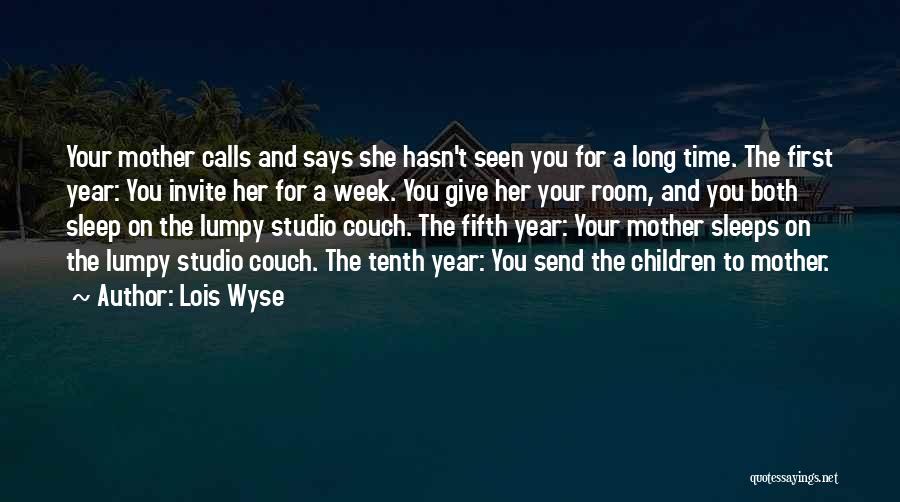 Lois Wyse Quotes: Your Mother Calls And Says She Hasn't Seen You For A Long Time. The First Year: You Invite Her For