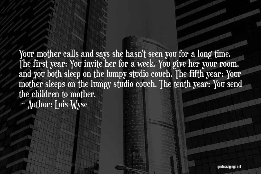 Lois Wyse Quotes: Your Mother Calls And Says She Hasn't Seen You For A Long Time. The First Year: You Invite Her For