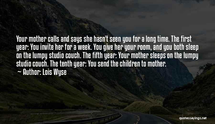 Lois Wyse Quotes: Your Mother Calls And Says She Hasn't Seen You For A Long Time. The First Year: You Invite Her For
