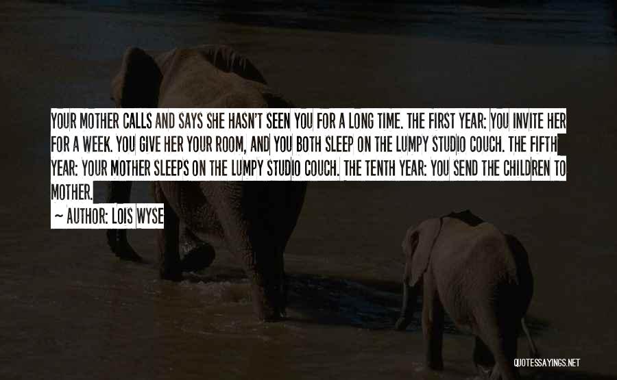 Lois Wyse Quotes: Your Mother Calls And Says She Hasn't Seen You For A Long Time. The First Year: You Invite Her For