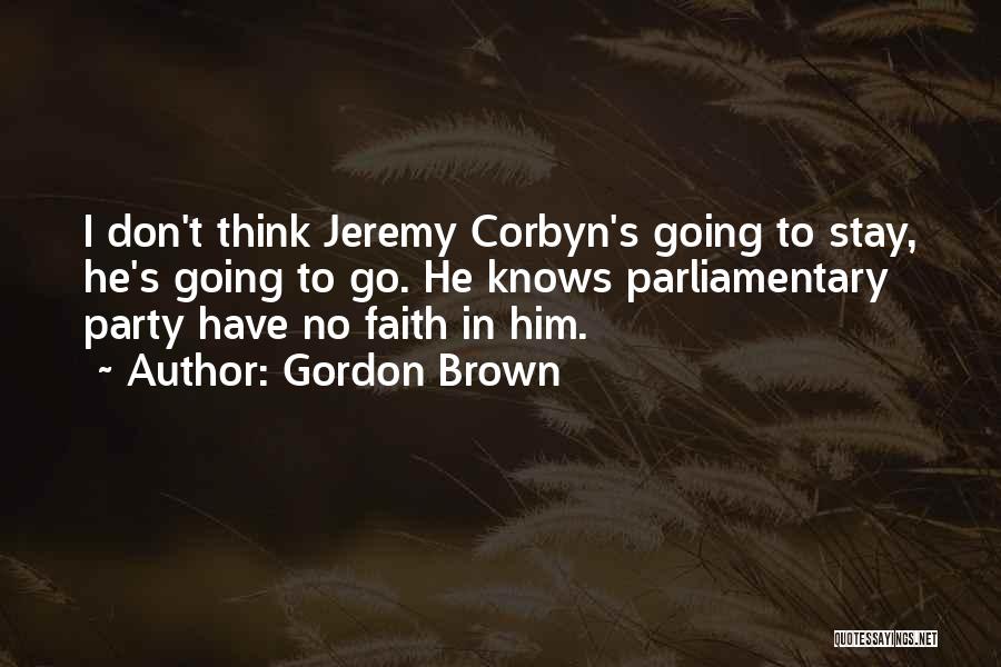 Gordon Brown Quotes: I Don't Think Jeremy Corbyn's Going To Stay, He's Going To Go. He Knows Parliamentary Party Have No Faith In