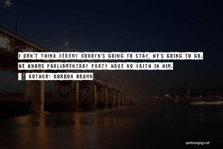 Gordon Brown Quotes: I Don't Think Jeremy Corbyn's Going To Stay, He's Going To Go. He Knows Parliamentary Party Have No Faith In