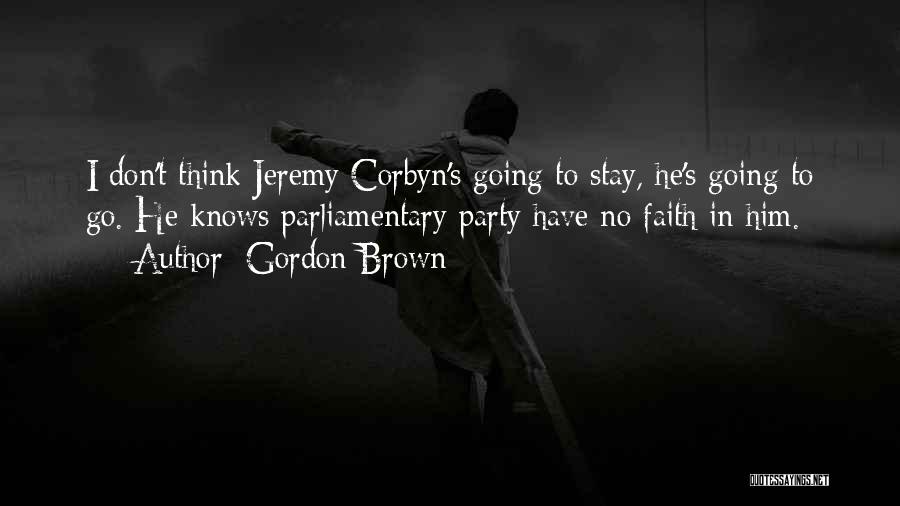 Gordon Brown Quotes: I Don't Think Jeremy Corbyn's Going To Stay, He's Going To Go. He Knows Parliamentary Party Have No Faith In