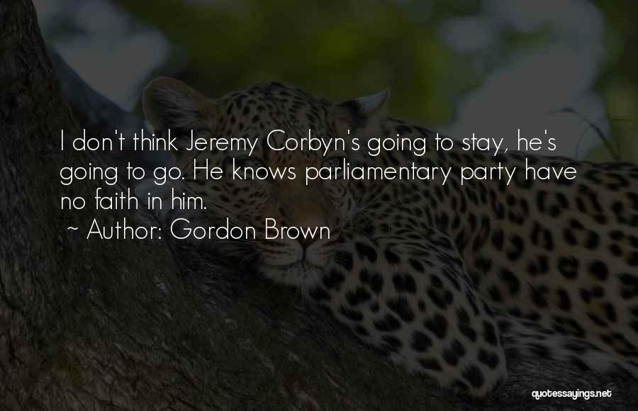 Gordon Brown Quotes: I Don't Think Jeremy Corbyn's Going To Stay, He's Going To Go. He Knows Parliamentary Party Have No Faith In