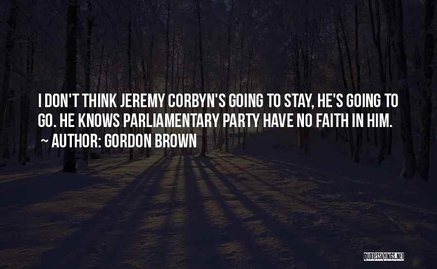 Gordon Brown Quotes: I Don't Think Jeremy Corbyn's Going To Stay, He's Going To Go. He Knows Parliamentary Party Have No Faith In