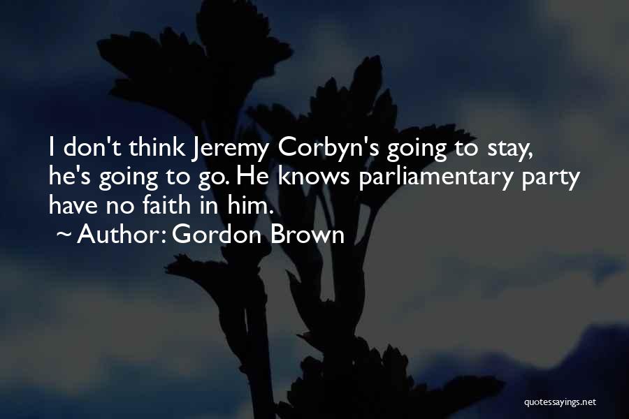 Gordon Brown Quotes: I Don't Think Jeremy Corbyn's Going To Stay, He's Going To Go. He Knows Parliamentary Party Have No Faith In