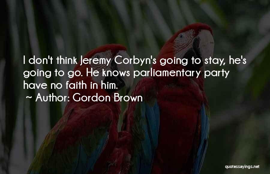 Gordon Brown Quotes: I Don't Think Jeremy Corbyn's Going To Stay, He's Going To Go. He Knows Parliamentary Party Have No Faith In