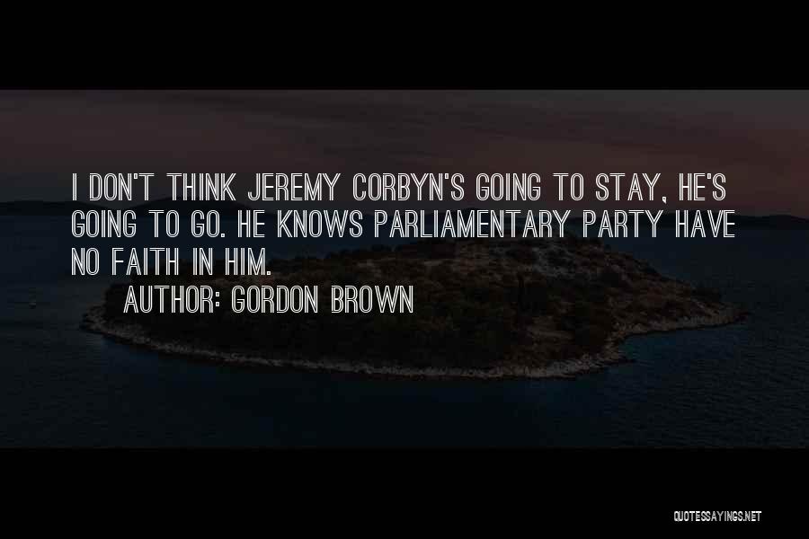 Gordon Brown Quotes: I Don't Think Jeremy Corbyn's Going To Stay, He's Going To Go. He Knows Parliamentary Party Have No Faith In