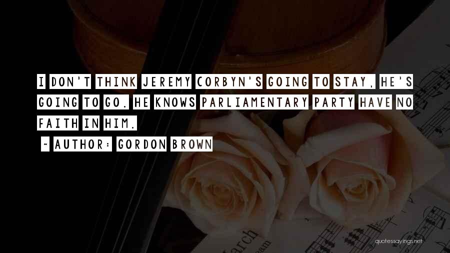 Gordon Brown Quotes: I Don't Think Jeremy Corbyn's Going To Stay, He's Going To Go. He Knows Parliamentary Party Have No Faith In