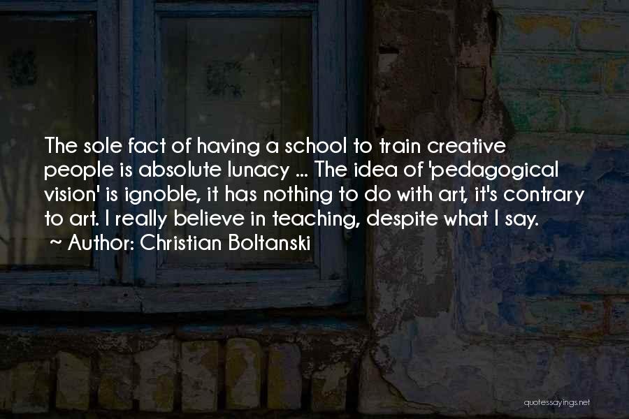 Christian Boltanski Quotes: The Sole Fact Of Having A School To Train Creative People Is Absolute Lunacy ... The Idea Of 'pedagogical Vision'