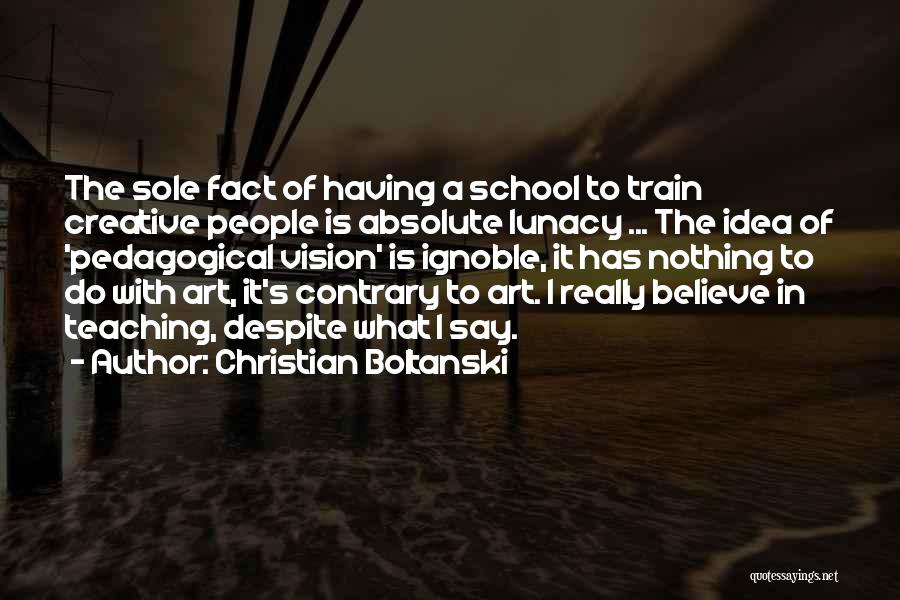 Christian Boltanski Quotes: The Sole Fact Of Having A School To Train Creative People Is Absolute Lunacy ... The Idea Of 'pedagogical Vision'