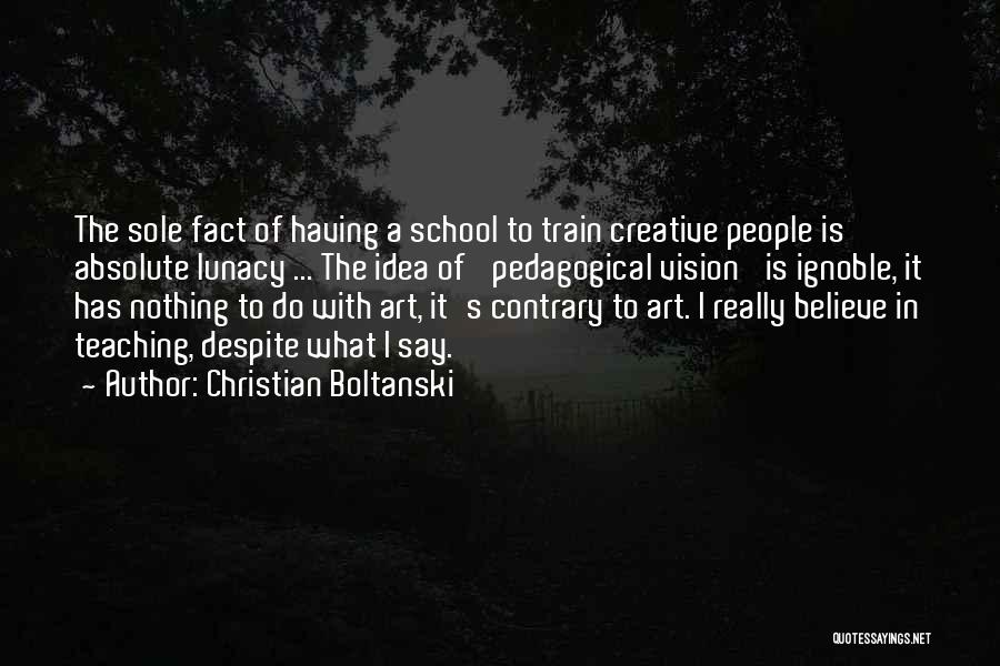 Christian Boltanski Quotes: The Sole Fact Of Having A School To Train Creative People Is Absolute Lunacy ... The Idea Of 'pedagogical Vision'