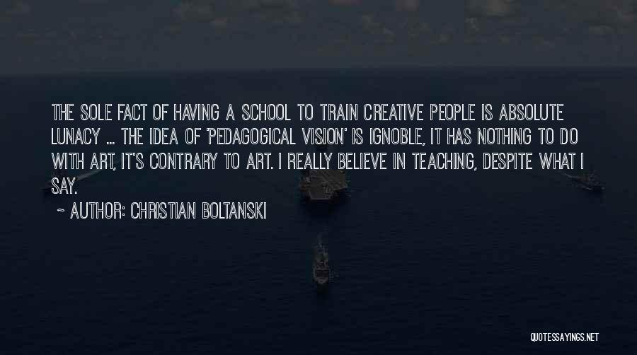 Christian Boltanski Quotes: The Sole Fact Of Having A School To Train Creative People Is Absolute Lunacy ... The Idea Of 'pedagogical Vision'