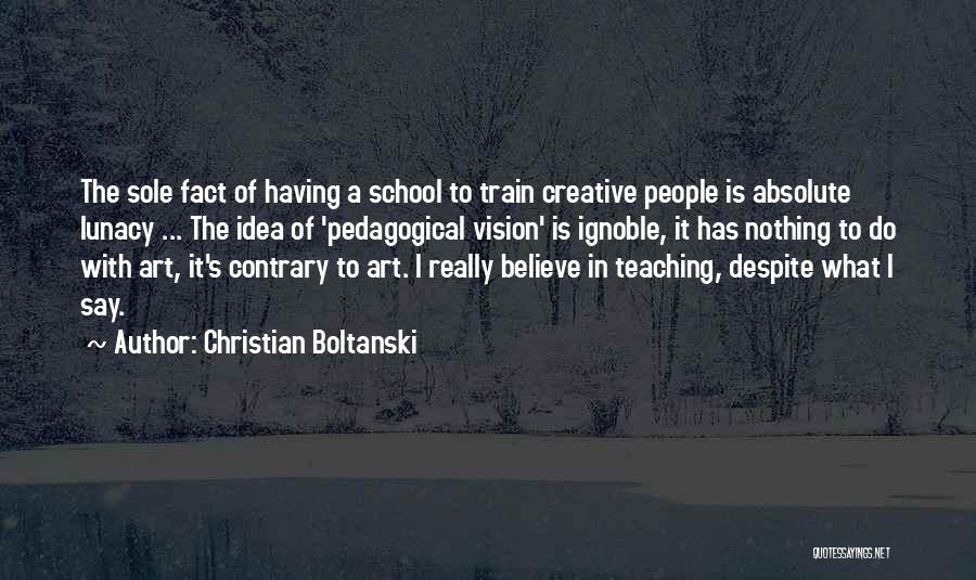 Christian Boltanski Quotes: The Sole Fact Of Having A School To Train Creative People Is Absolute Lunacy ... The Idea Of 'pedagogical Vision'