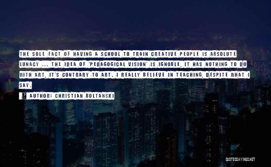 Christian Boltanski Quotes: The Sole Fact Of Having A School To Train Creative People Is Absolute Lunacy ... The Idea Of 'pedagogical Vision'