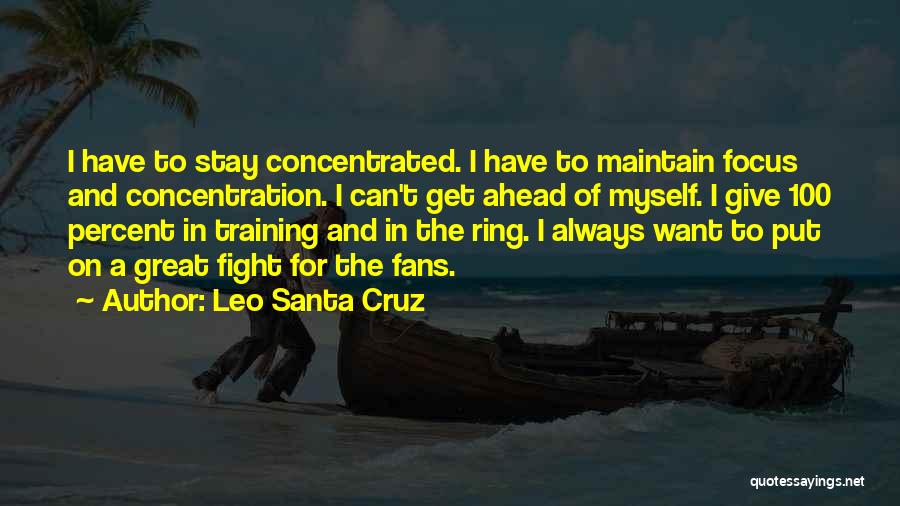 Leo Santa Cruz Quotes: I Have To Stay Concentrated. I Have To Maintain Focus And Concentration. I Can't Get Ahead Of Myself. I Give