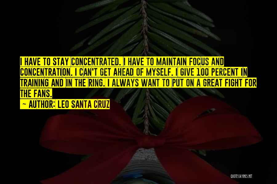 Leo Santa Cruz Quotes: I Have To Stay Concentrated. I Have To Maintain Focus And Concentration. I Can't Get Ahead Of Myself. I Give