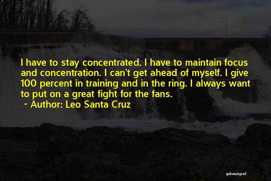 Leo Santa Cruz Quotes: I Have To Stay Concentrated. I Have To Maintain Focus And Concentration. I Can't Get Ahead Of Myself. I Give