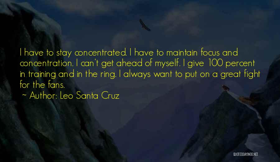 Leo Santa Cruz Quotes: I Have To Stay Concentrated. I Have To Maintain Focus And Concentration. I Can't Get Ahead Of Myself. I Give