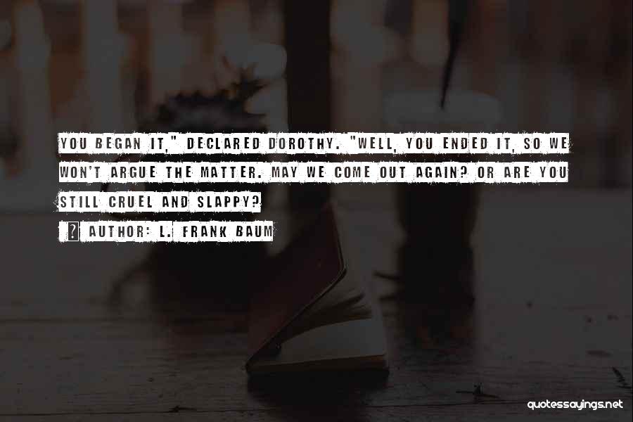 L. Frank Baum Quotes: You Began It, Declared Dorothy. Well, You Ended It, So We Won't Argue The Matter. May We Come Out Again?