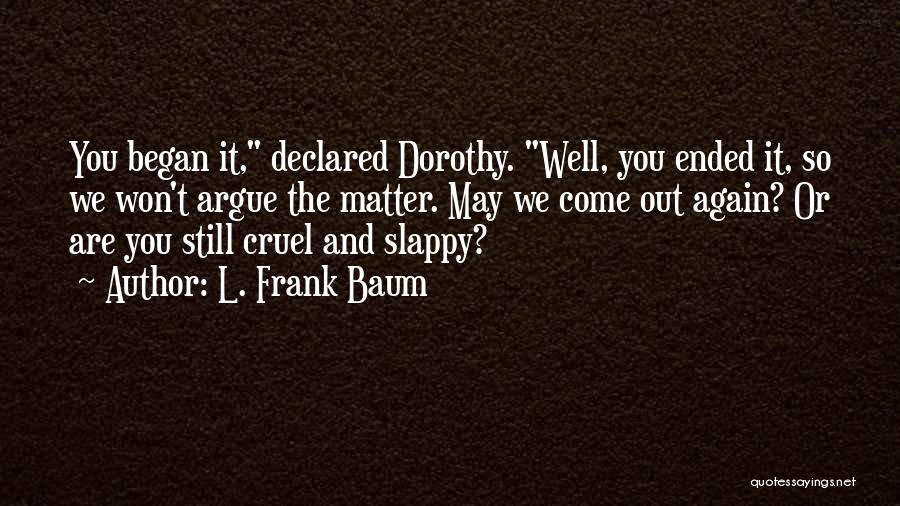 L. Frank Baum Quotes: You Began It, Declared Dorothy. Well, You Ended It, So We Won't Argue The Matter. May We Come Out Again?