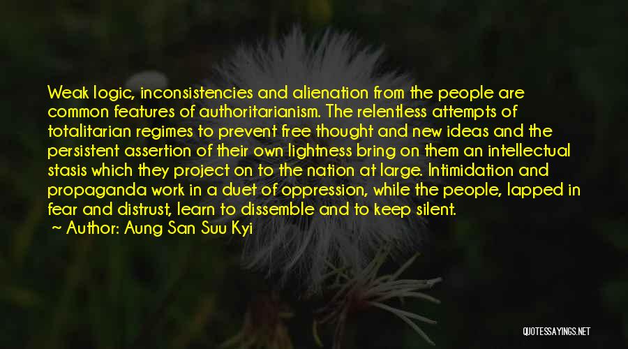 Aung San Suu Kyi Quotes: Weak Logic, Inconsistencies And Alienation From The People Are Common Features Of Authoritarianism. The Relentless Attempts Of Totalitarian Regimes To